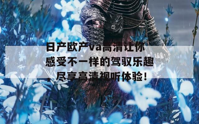 日产欧产va高清让你感受不一样的驾驭乐趣，尽享高清视听体验！