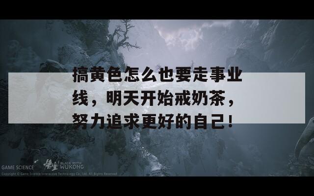 搞黄色怎么也要走事业线，明天开始戒奶茶，努力追求更好的自己！