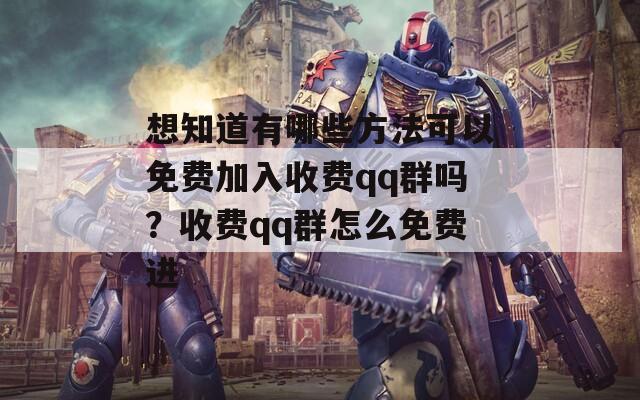 想知道有哪些方法可以免费加入收费qq群吗？收费qq群怎么免费进