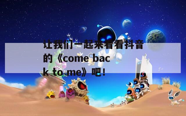 让我们一起来看看抖音的《come back to me》吧！