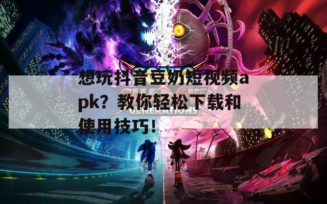 想玩抖音豆奶短视频apk？教你轻松下载和使用技巧！