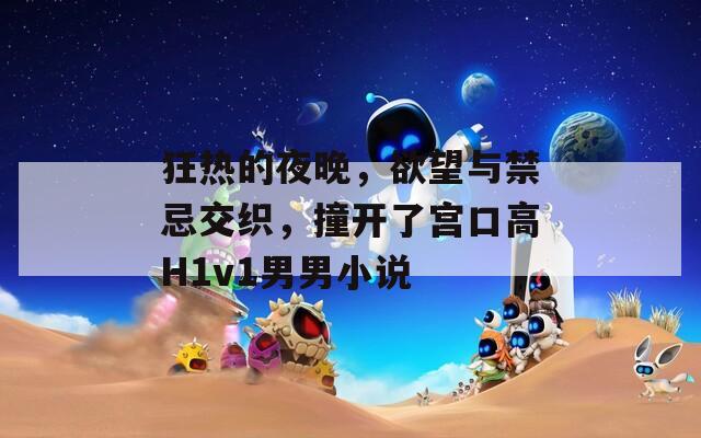 狂热的夜晚，欲望与禁忌交织，撞开了宫口高H1v1男男小说