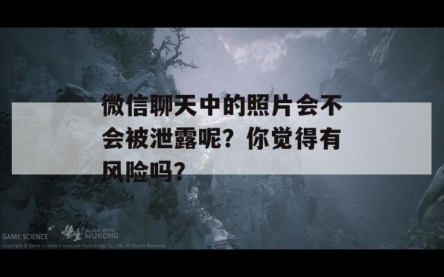 微信聊天中的照片会不会被泄露呢？你觉得有风险吗？