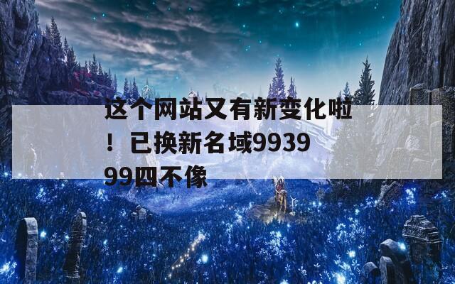 这个网站又有新变化啦！已换新名域993999四不像