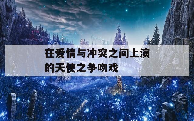 在爱情与冲突之间上演的天使之争吻戏