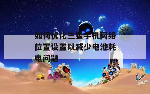 如何优化三星手机网络位置设置以减少电池耗电问题