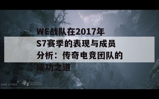 WE战队在2017年S7赛季的表现与成员分析：传奇电竞团队的成功之道