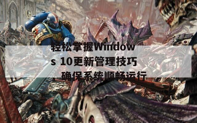 轻松掌握Windows 10更新管理技巧，确保系统顺畅运行