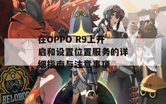 在OPPO R9上开启和设置位置服务的详细指南与注意事项