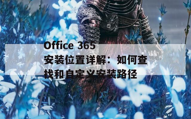 Office 365安装位置详解：如何查找和自定义安装路径