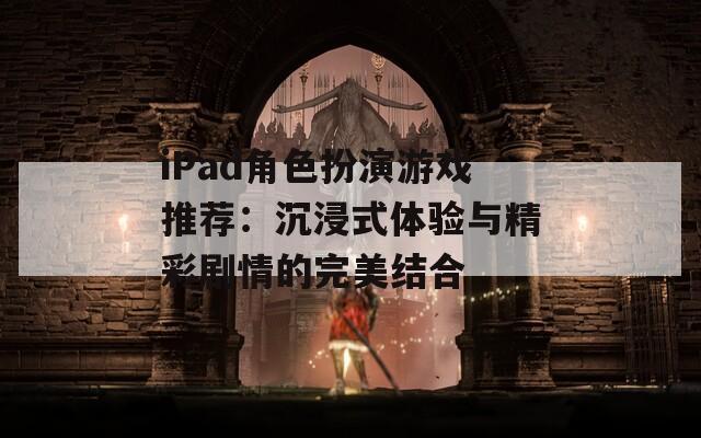 iPad角色扮演游戏推荐：沉浸式体验与精彩剧情的完美结合