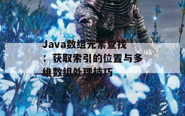 Java数组元素查找：获取索引的位置与多维数组处理技巧