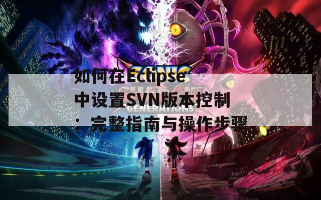 如何在Eclipse中设置SVN版本控制：完整指南与操作步骤