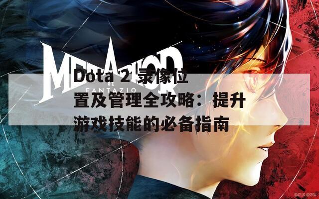 Dota 2 录像位置及管理全攻略：提升游戏技能的必备指南