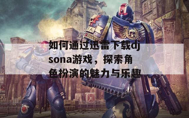 如何通过迅雷下载djsona游戏，探索角色扮演的魅力与乐趣