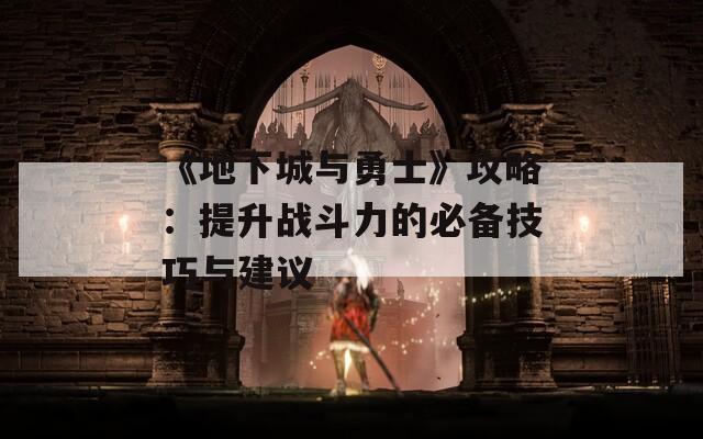 《地下城与勇士》攻略：提升战斗力的必备技巧与建议