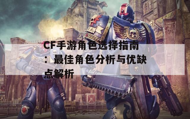 CF手游角色选择指南：最佳角色分析与优缺点解析