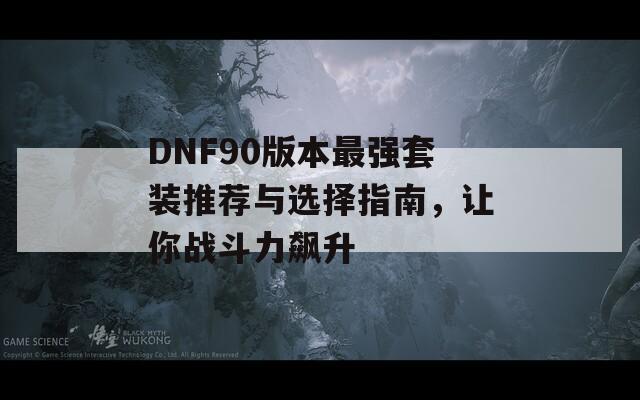 DNF90版本最强套装推荐与选择指南，让你战斗力飙升