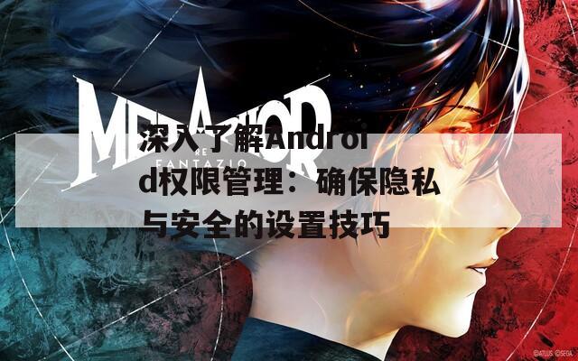 深入了解Android权限管理：确保隐私与安全的设置技巧