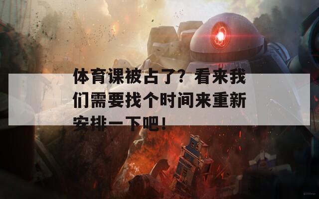 体育课被占了？看来我们需要找个时间来重新安排一下吧！