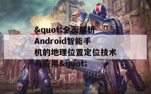 "全面解析Android智能手机的地理位置定位技术与应用"