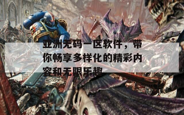 亚洲无码一区软件，带你畅享多样化的精彩内容和无限乐趣