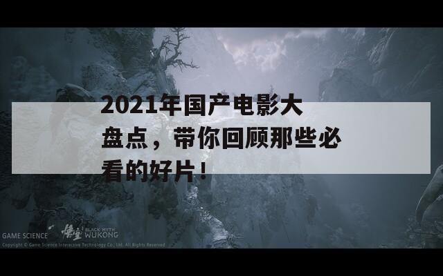 2021年国产电影大盘点，带你回顾那些必看的好片！