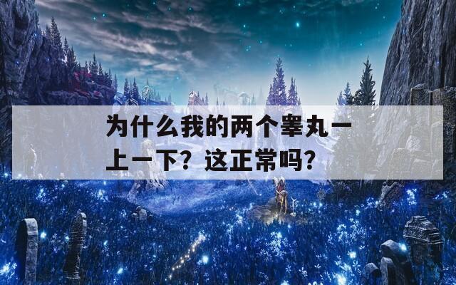 为什么我的两个睾丸一上一下？这正常吗？