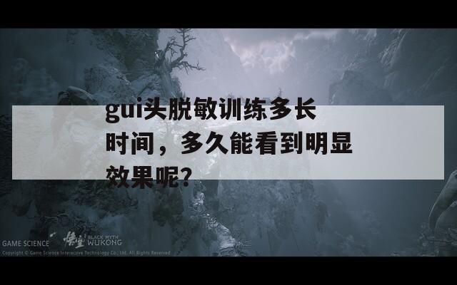 gui头脱敏训练多长时间，多久能看到明显效果呢？