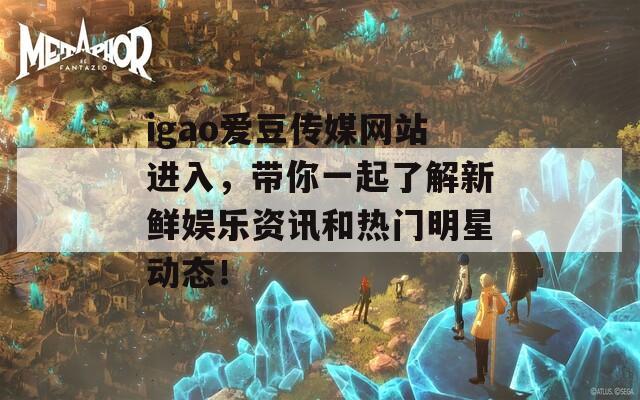 igao爱豆传媒网站进入，带你一起了解新鲜娱乐资讯和热门明星动态！