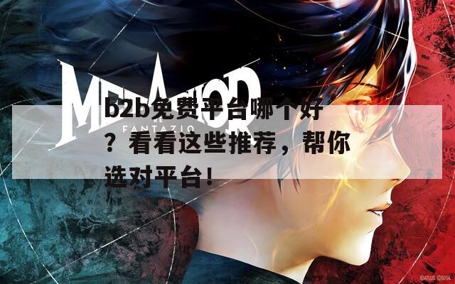 b2b免费平台哪个好？看看这些推荐，帮你选对平台！