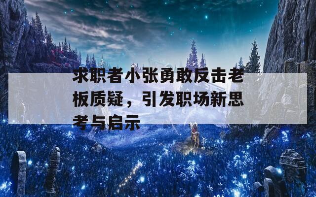 求职者小张勇敢反击老板质疑，引发职场新思考与启示