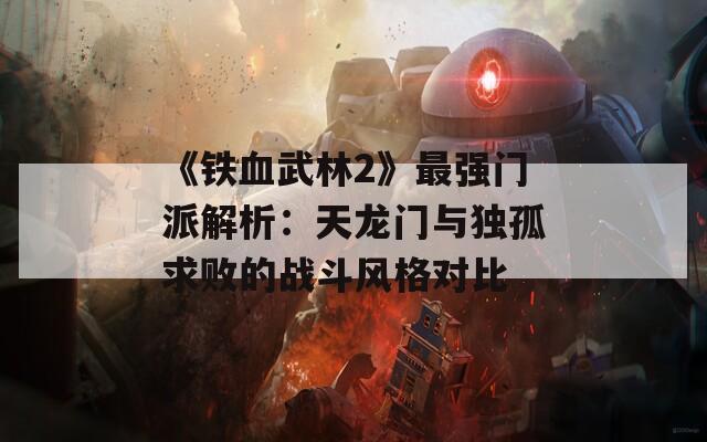 《铁血武林2》最强门派解析：天龙门与独孤求败的战斗风格对比