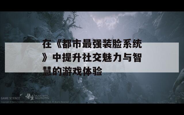 在《都市最强装脸系统》中提升社交魅力与智慧的游戏体验