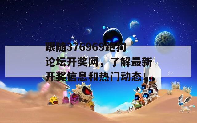 跟随376969跑狗论坛开奖网，了解最新开奖信息和热门动态！