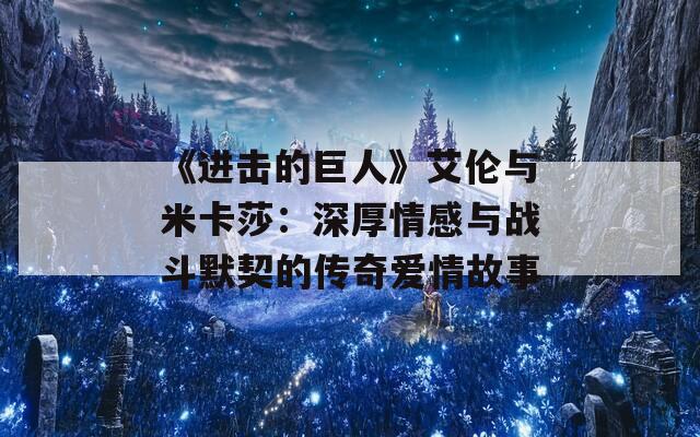 《进击的巨人》艾伦与米卡莎：深厚情感与战斗默契的传奇爱情故事