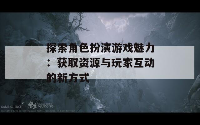 探索角色扮演游戏魅力：获取资源与玩家互动的新方式