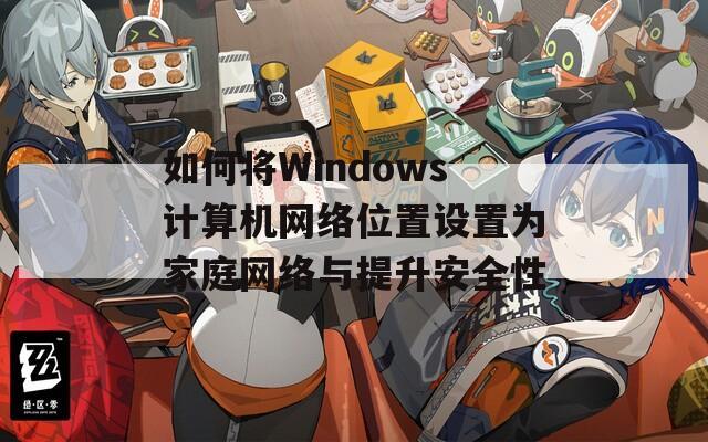 如何将Windows计算机网络位置设置为家庭网络与提升安全性