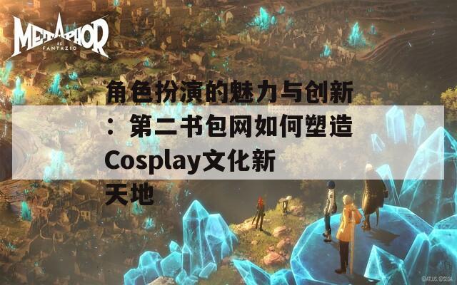 角色扮演的魅力与创新：第二书包网如何塑造Cosplay文化新天地