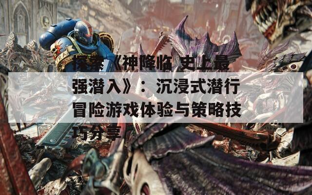 探索《神降临 史上最强潜入》：沉浸式潜行冒险游戏体验与策略技巧分享