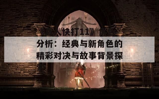 《真人快打11》角色分析：经典与新角色的精彩对决与故事背景探索