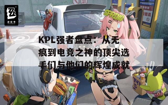 KPL强者盘点：从无痕到电竞之神的顶尖选手们与他们的辉煌成就