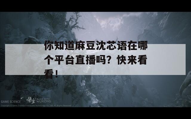 你知道麻豆沈芯语在哪个平台直播吗？快来看看！