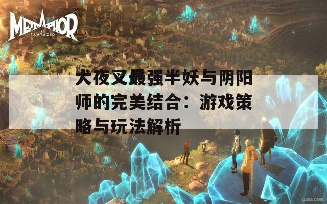 犬夜叉最强半妖与阴阳师的完美结合：游戏策略与玩法解析