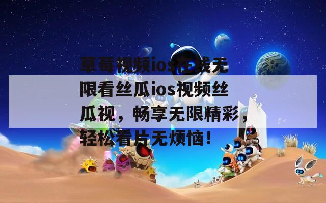 草莓视频ios在线无限看丝瓜ios视频丝瓜视，畅享无限精彩，轻松看片无烦恼！