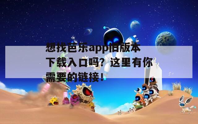 想找芭乐app旧版本下载入口吗？这里有你需要的链接！