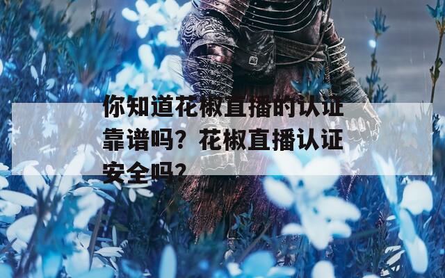 你知道花椒直播的认证靠谱吗？花椒直播认证安全吗？