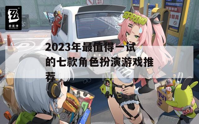 2023年最值得一试的七款角色扮演游戏推荐