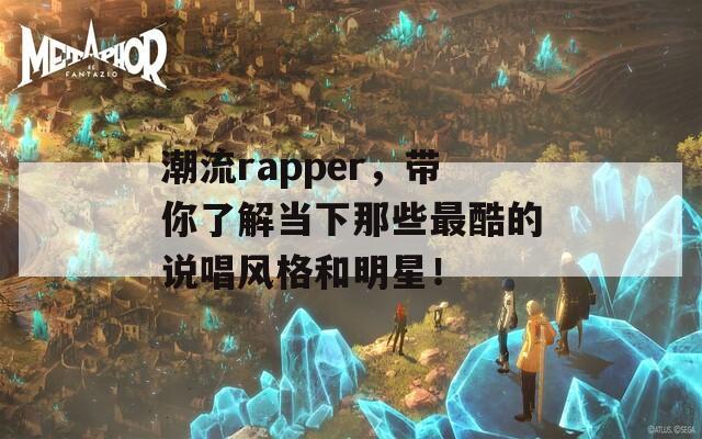 潮流rapper，带你了解当下那些最酷的说唱风格和明星！