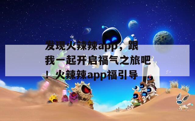 发现火辣辣app，跟我一起开启福气之旅吧！火辣辣app福引导